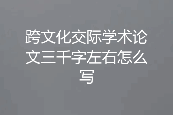 跨文化交际学术论文三千字左右怎么写