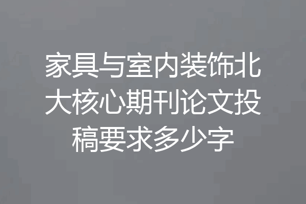 家具与室内装饰北大核心期刊论文投稿要求多少字