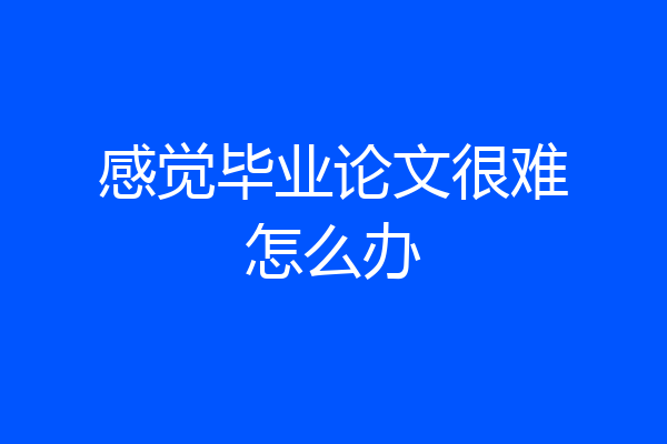 感觉毕业论文很难怎么办