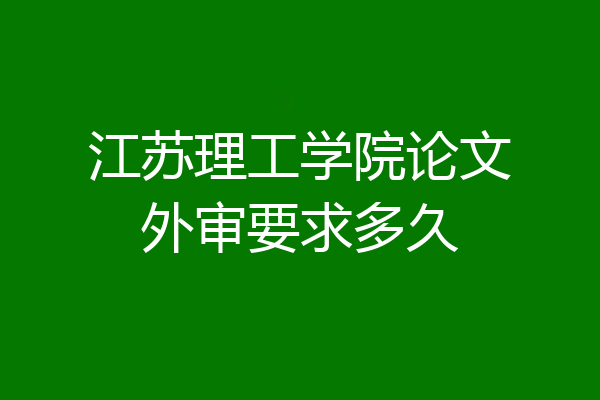 江苏理工学院论文外审要求多久