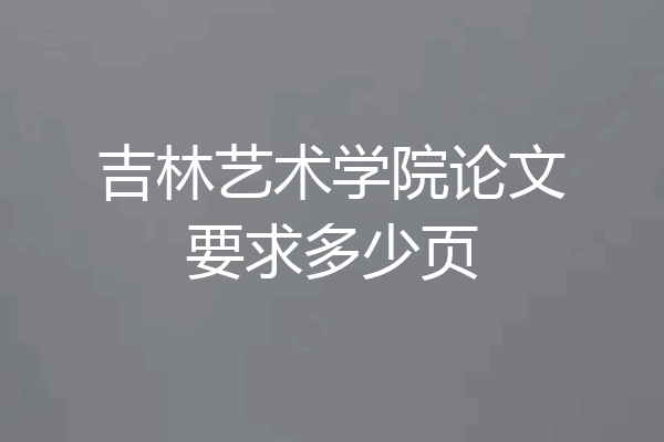 吉林艺术学院论文要求多少页