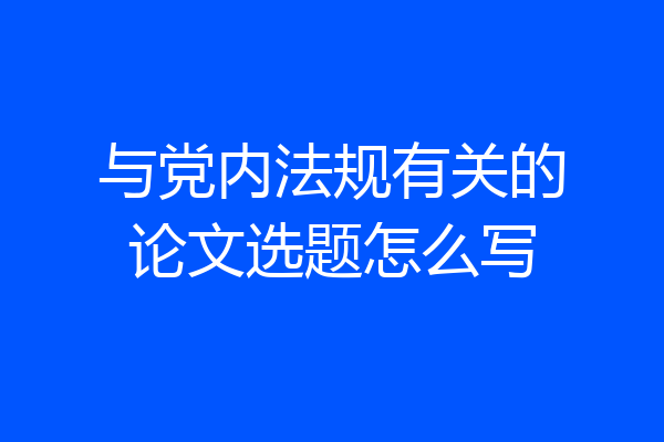与党内法规有关的论文选题怎么写