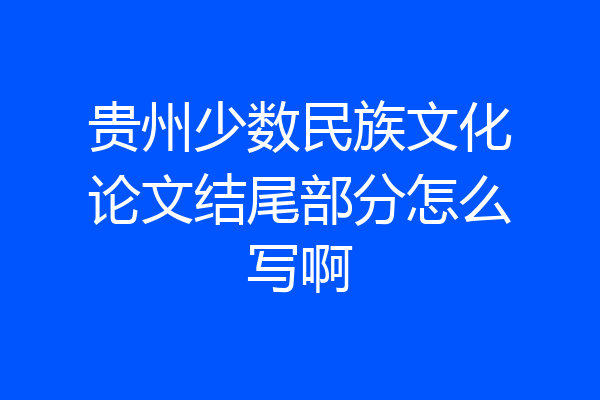 贵州少数民族文化论文结尾部分怎么写啊