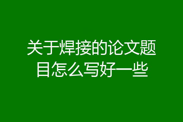关于焊接的论文题目怎么写好一些