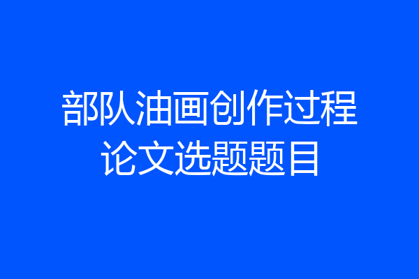 部队油画创作过程论文选题题目