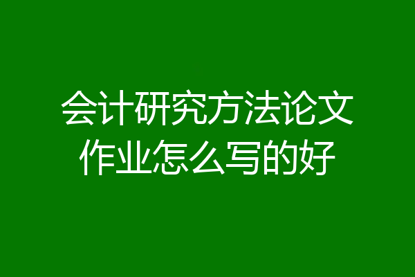 会计研究方法论文作业怎么写的好
