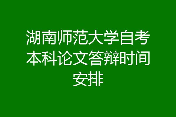 湖南师范大学自考本科论文答辩时间安排