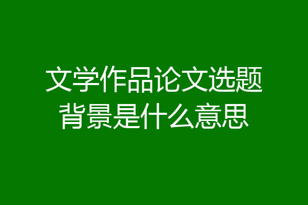 文学作品论文选题背景是什么意思