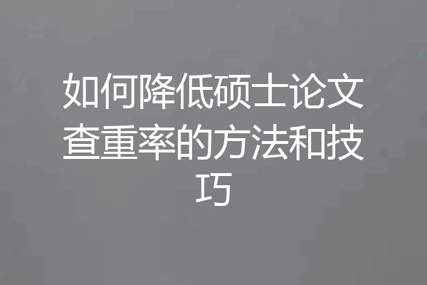 如何降低硕士论文查重率的方法和技巧