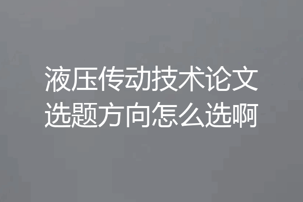 液压传动技术论文选题方向怎么选啊