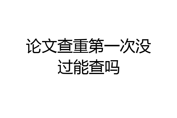 论文查重第一次没过能查吗