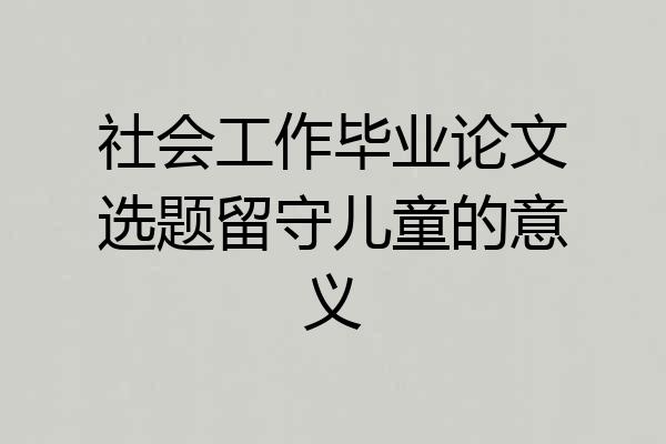 社会工作毕业论文选题留守儿童的意义