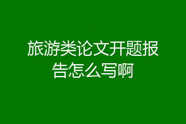 旅游类论文开题报告怎么写啊