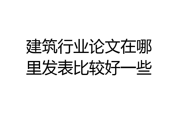 建筑行业论文在哪里发表比较好一些
