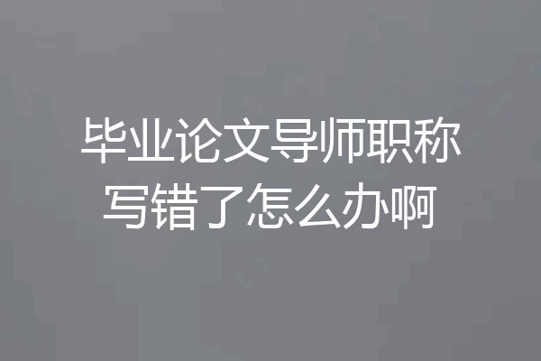 毕业论文导师职称写错了怎么办啊