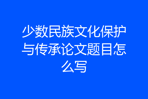 少数民族文化保护与传承论文题目怎么写