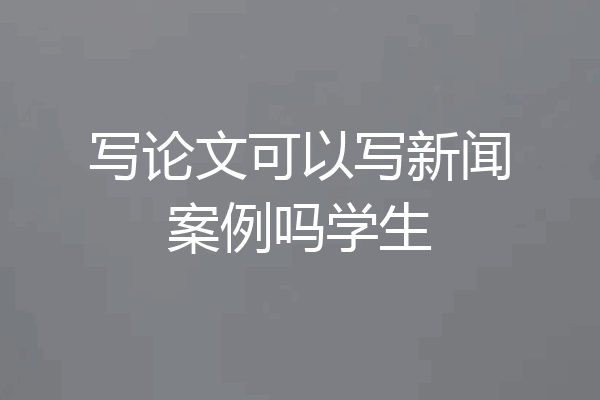写论文可以写新闻案例吗学生