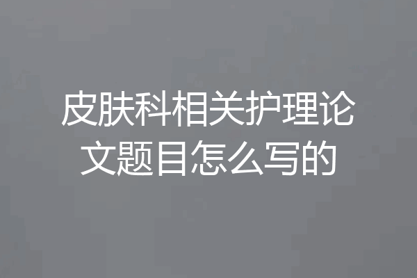 皮肤科相关护理论文题目怎么写的