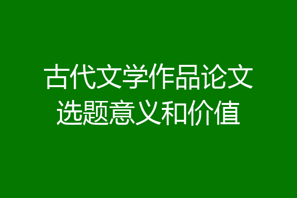 古代文学作品论文选题意义和价值