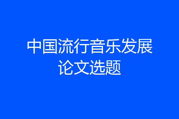 中国流行音乐发展论文选题