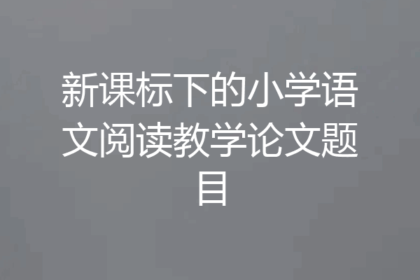新课标下的小学语文阅读教学论文题目