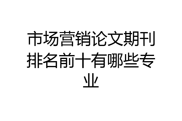 市场营销论文期刊排名前十有哪些专业