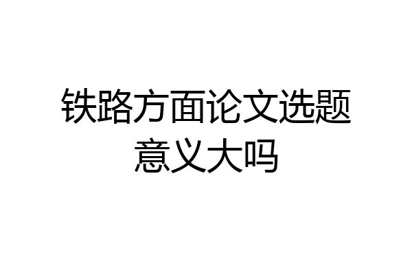 铁路方面论文选题意义大吗