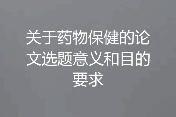 关于药物保健的论文选题意义和目的要求