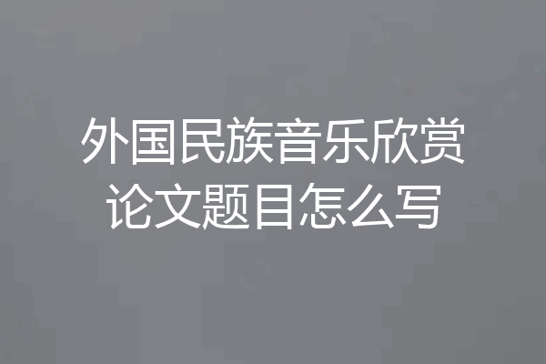 外国民族音乐欣赏论文题目怎么写