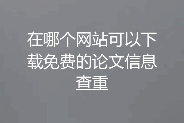 在哪个网站可以下载免费的论文信息查重