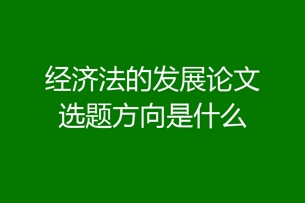 经济法的发展论文选题方向是什么