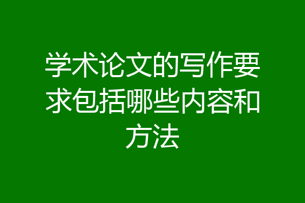 学术论文的写作要求包括哪些内容和方法