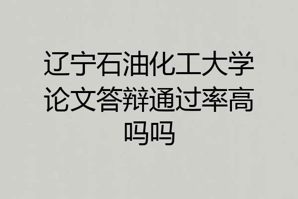 辽宁石油化工大学论文答辩通过率高吗吗