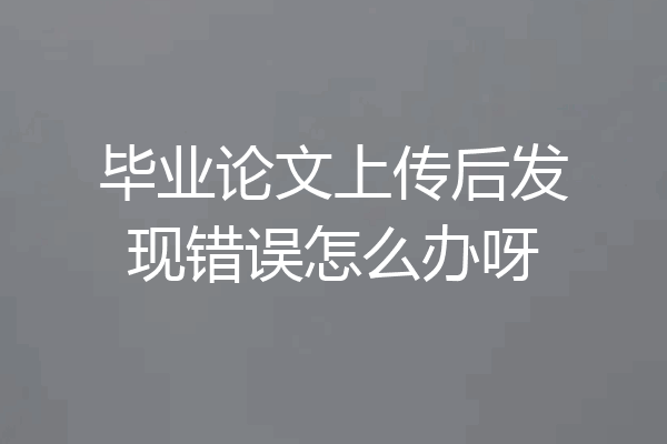 毕业论文上传后发现错误怎么办呀