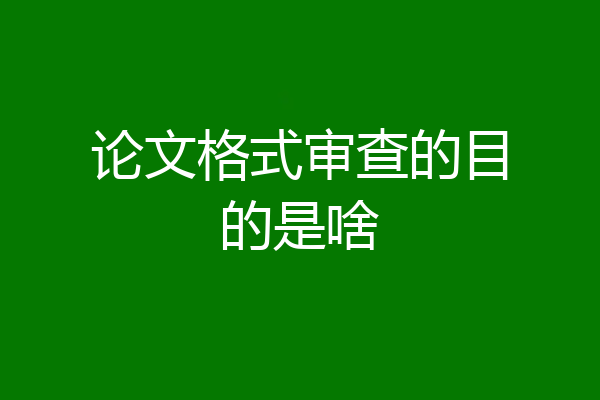 论文格式审查的目的是啥