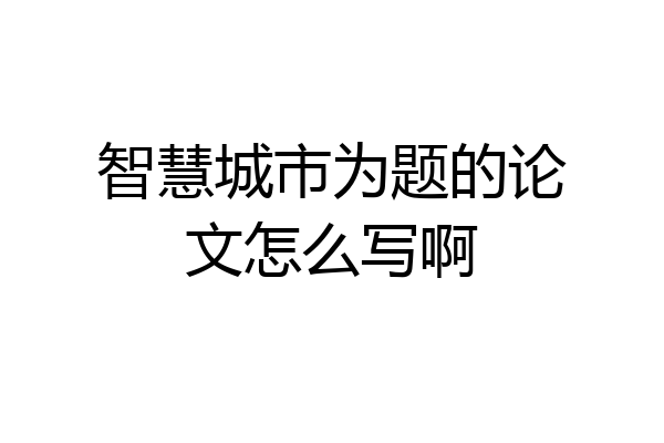 智慧城市为题的论文怎么写啊