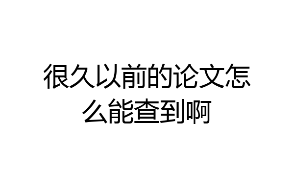 很久以前的论文怎么能查到啊