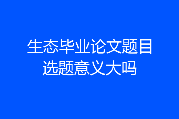 生态毕业论文题目选题意义大吗