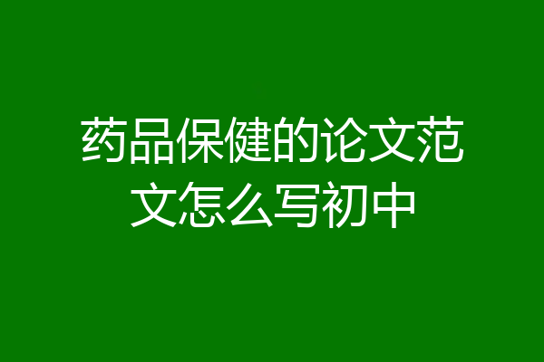 药品保健的论文范文怎么写初中