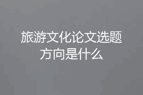 旅游文化论文选题方向是什么