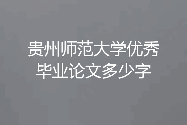 贵州师范大学优秀毕业论文多少字