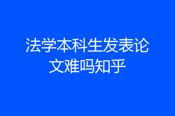法学本科生发表论文难吗知乎