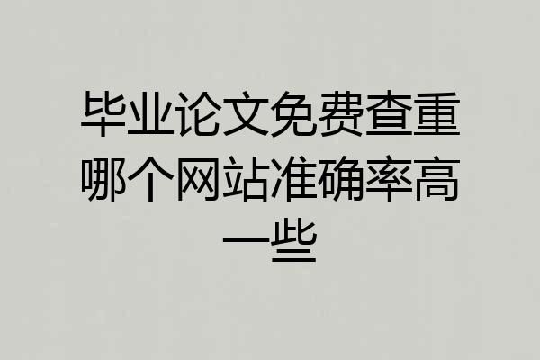 毕业论文免费查重哪个网站准确率高一些