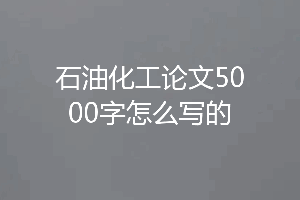 石油化工论文5000字怎么写的