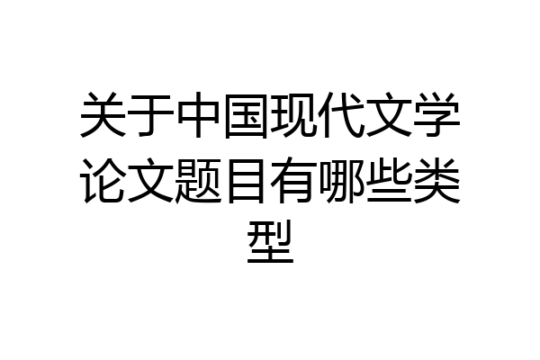 关于中国现代文学论文题目有哪些类型