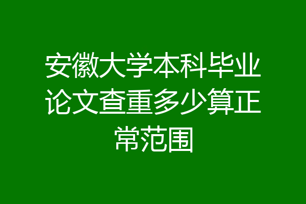 安徽大学本科毕业论文查重多少算正常范围
