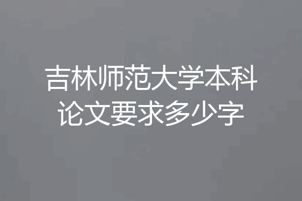 吉林师范大学本科论文要求多少字