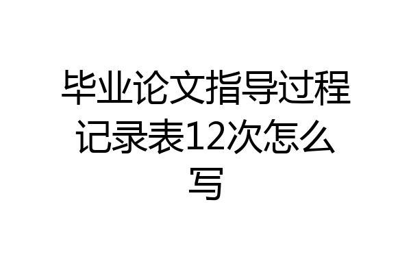 毕业论文指导过程记录表12次怎么写
