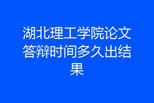 湖北理工学院论文答辩时间多久出结果