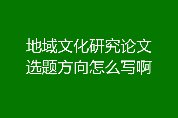 地域文化研究论文选题方向怎么写啊